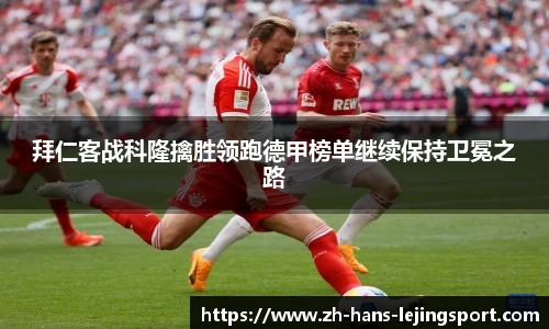 拜仁客战科隆擒胜领跑德甲榜单继续保持卫冕之路